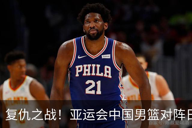 复仇之战！亚运会中国男篮对阵日本，4大底牌在手，赢球基本稳了